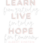 Learn from yesterday, live for today, hope for tomorrow.